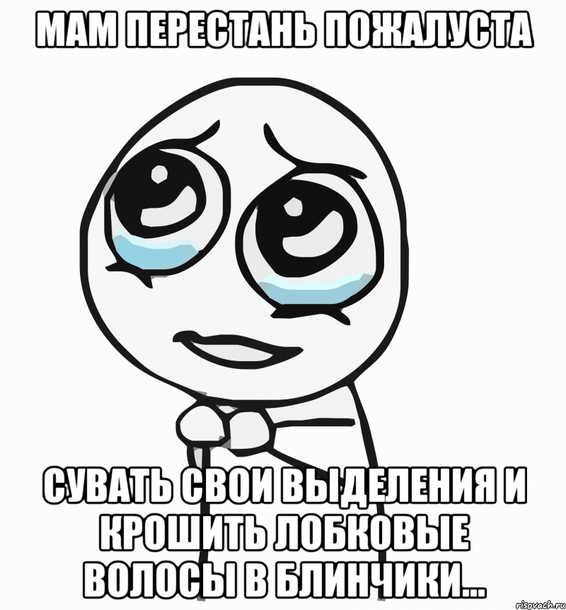 мам перестань пожалуста сувать свои выделения и крошить лобковые волосы в блинчики..., Мем  ну пожалуйста (please)