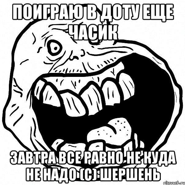 ПОИГРАЮ В ДОТУ ЕЩЕ ЧАСИК ЗАВТРА ВСЕ РАВНО НЕ КУДА НЕ НАДО (С) ШЕРШЕНЬ, Мем всегда один