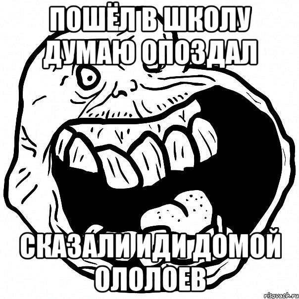 пошёл в школу думаю опоздал сказали иди домой ололоев