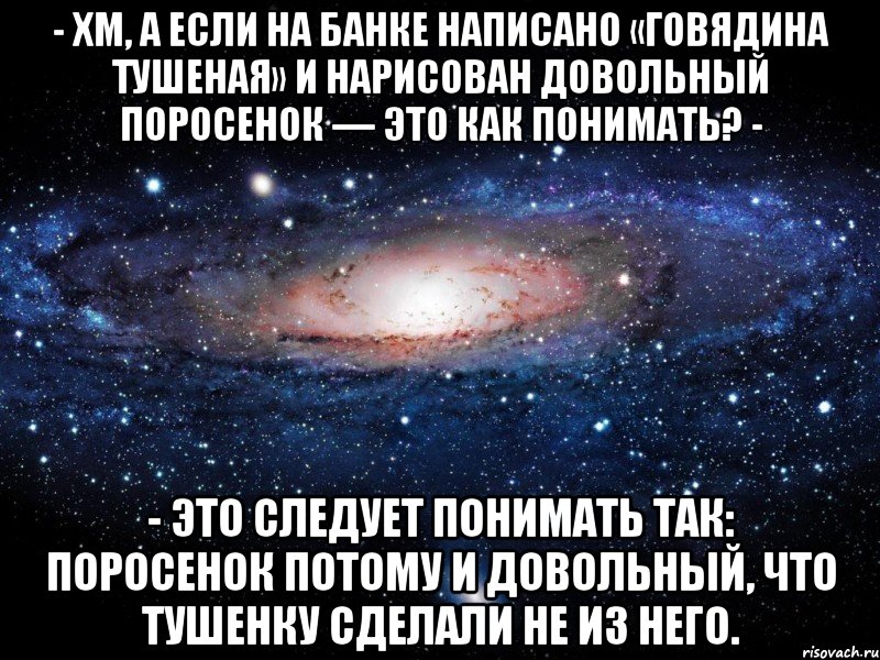 - Хм, а если на банке написано «Говядина тушеная» и наpисован довольный поpосенок — это как понимать? - - Это следует понимать так: поросенок потому и довольный, что тушенку сделали не из него., Мем Вселенная