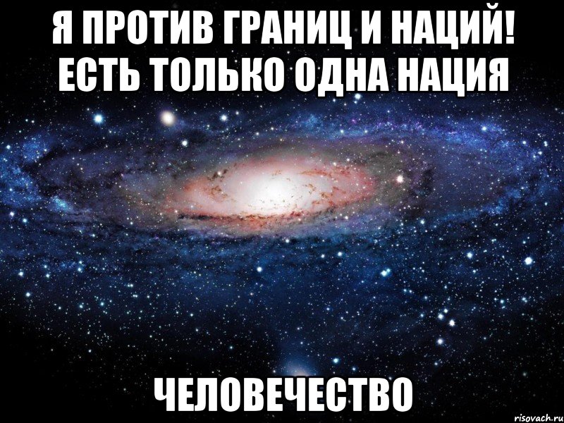 Я против границ и наций! Есть только одна нация ЧЕЛОВЕЧЕСТВО, Мем Вселенная