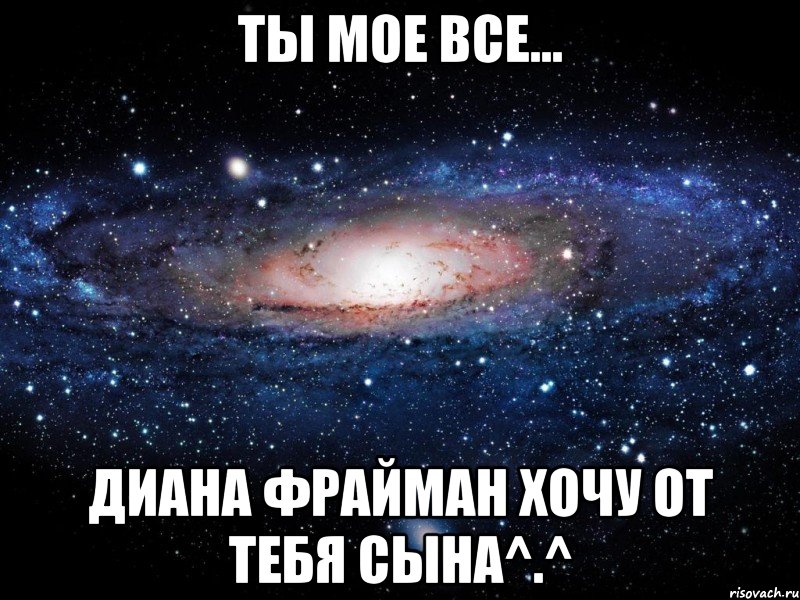 Ты мое все... Диана фрайман хочу от тебя сына^.^, Мем Вселенная