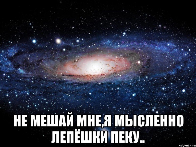  не мешай мне,я мысленно лепёшки пеку.., Мем Вселенная