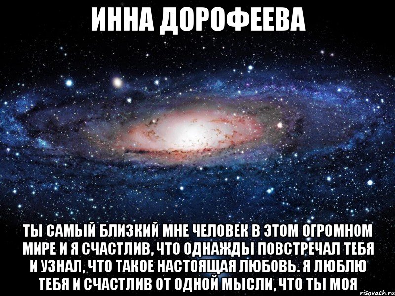 ИННА ДОРОФЕЕВА Ты самый близкий мне человек в этом огромном мире и я счастлив, что однажды повстречал тебя и узнал, что такое настоящая любовь. Я люблю тебя и счастлив от одной мысли, что ты МОЯ, Мем Вселенная