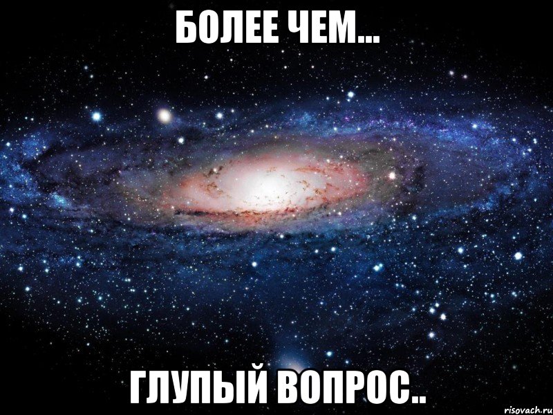 более чем... глупый вопрос.., Мем Вселенная