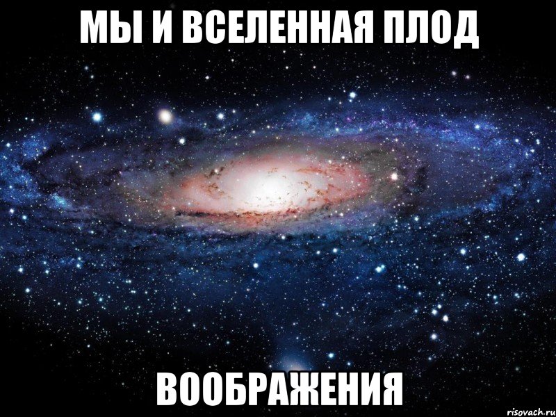 Мы и вселенная плод ВООБРАЖЕНИЯ, Мем Вселенная