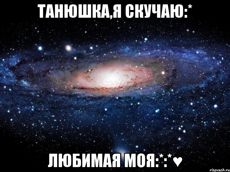 Танюшка,я скучаю:* Любимая моя:*:*♥, Мем Вселенная