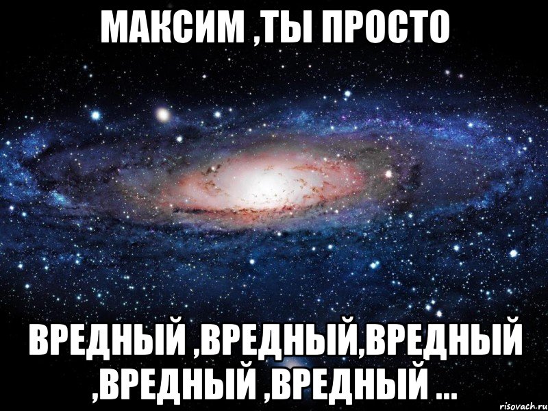 максим ,ты просто вредный ,вредный,вредный ,вредный ,вредный ..., Мем Вселенная