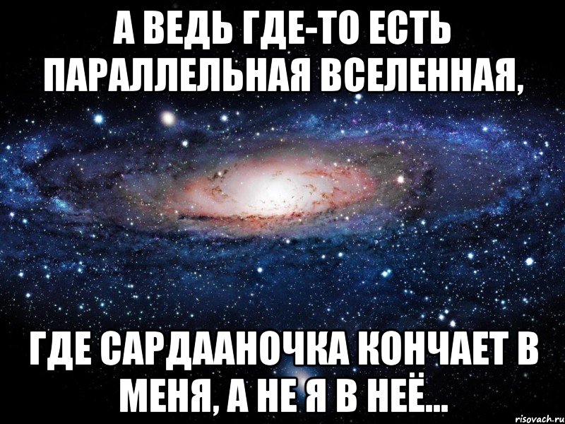 А ведь где-то есть параллельная Вселенная, где Сардааночка кончает в меня, а не я в неё..., Мем Вселенная