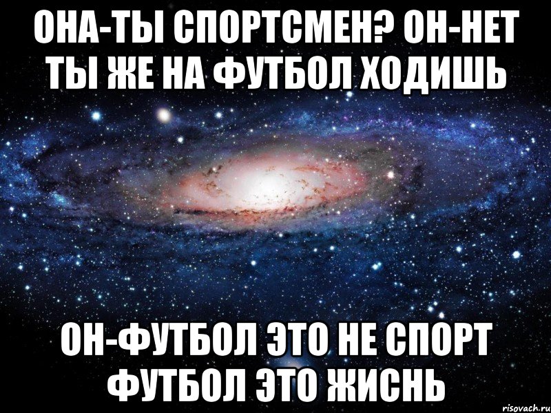 она-ты спортсмен? он-нет ты же на футбол ходишь он-футбол это не спорт ФУТБОЛ ЭТО ЖИСНЬ, Мем Вселенная