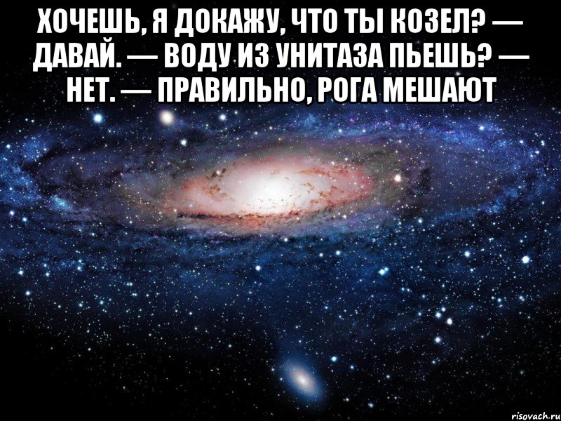 Хочешь, я докажу, что ты козел? — Давай. — Воду из унитаза пьешь? — Нет. — Правильно, рога мешают , Мем Вселенная