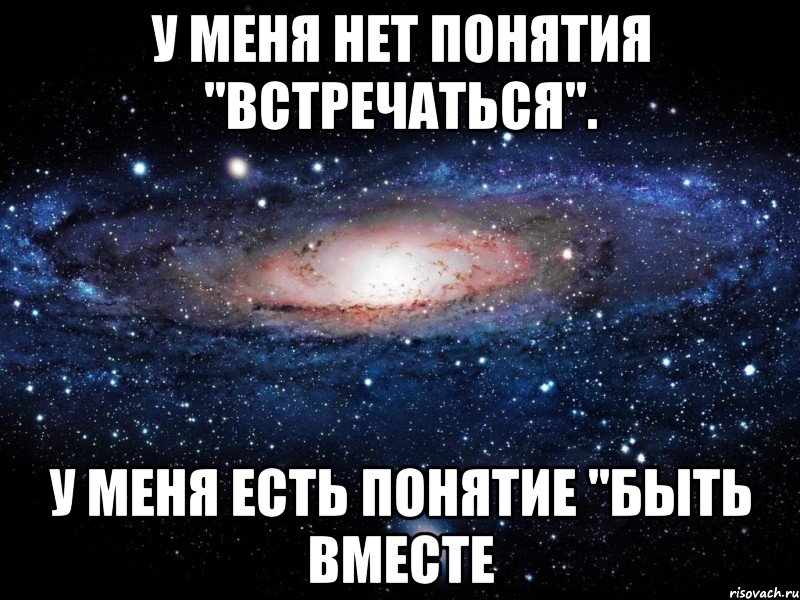 У меня нет понятия "Встречаться". У меня есть понятие "Быть вместе, Мем Вселенная