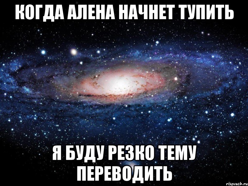 Когда Алена начнет тупить Я буду резко тему переводить, Мем Вселенная