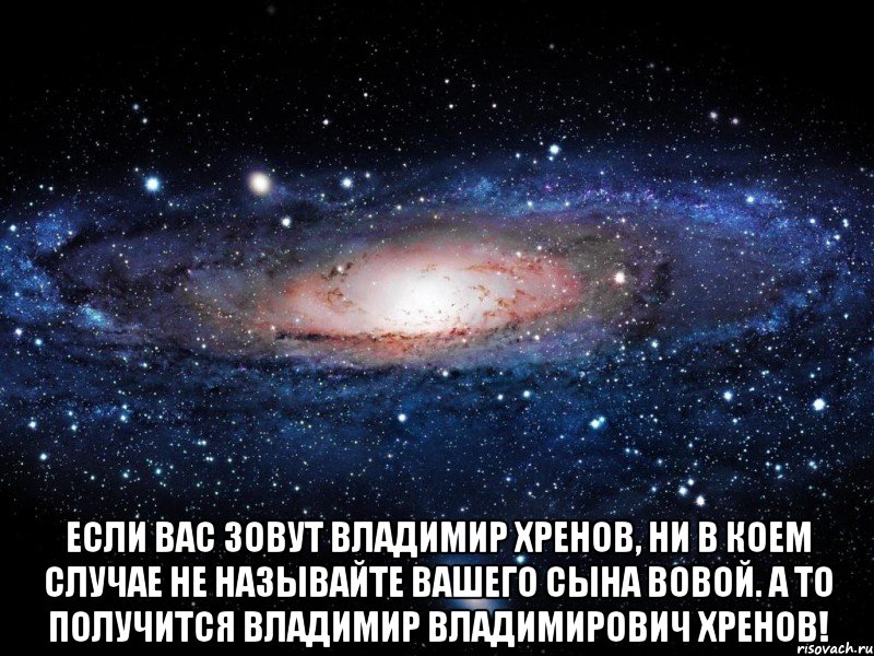  Если Вас зовут Владимир Хренов, ни в коем случае не называйте Вашего сына Вовой. А то получится Владимир Владимирович Хренов!, Мем Вселенная