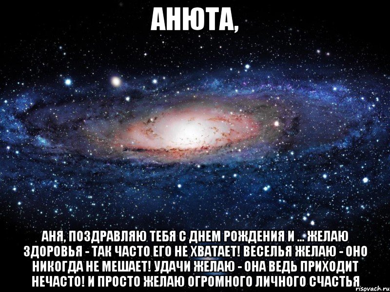 анюта, Аня, поздравляю тебя с днем рождения и ... Желаю здоровья - так часто его не хватает! Веселья желаю - оно никогда не мешает! Удачи желаю - она ведь приходит нечасто! И просто желаю огромного личного счастья, Мем Вселенная