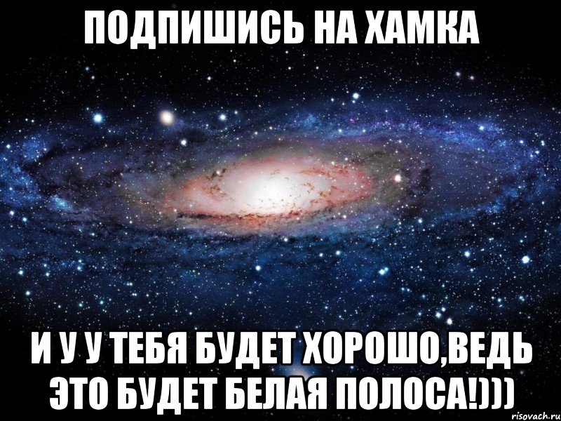 Подпишись на Хамка И у у тебя будет хорошо,ведь это будет белая полоса!))), Мем Вселенная