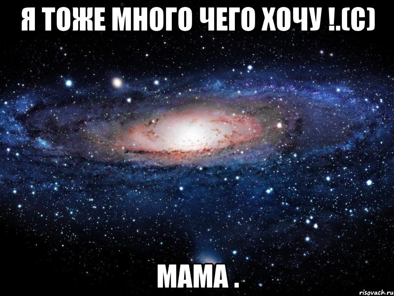 Я ТОЖЕ МНОГО ЧЕГО ХОЧУ !.(С) МАМА ., Мем Вселенная