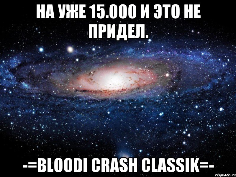 На уже 15.000 и это не придел. -=Bloodi Crash Classik=-, Мем Вселенная