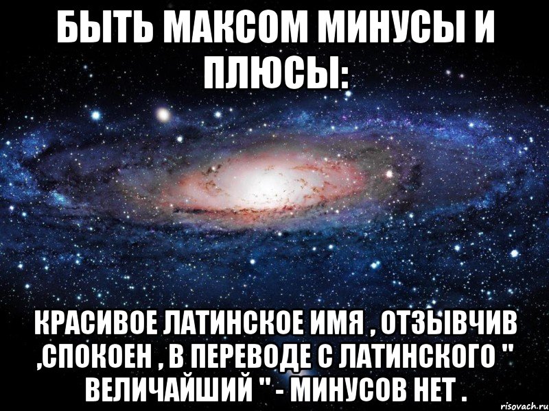 Быть Максом минусы и плюсы: Красивое латинское имя , отзывчив ,спокоен , в переводе с латинского " величайший " - минусов нет ., Мем Вселенная