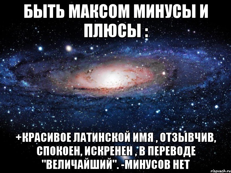 Быть Максом минусы и плюсы : +Красивое Латинской имя , отзывчив, спокоен, искренен , в переводе "величайший". -Минусов нет, Мем Вселенная