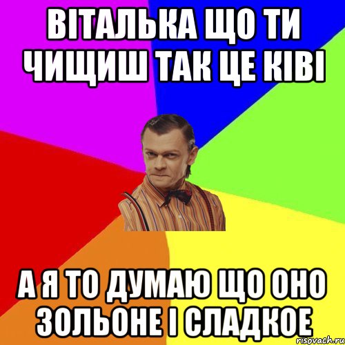 Віталька що ти чищиш так це ківі А я то думаю що оно зольоне і сладкое, Мем Вталька