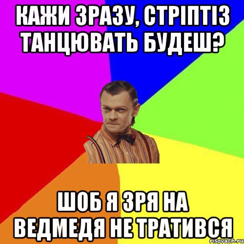 КАЖИ ЗРАЗУ, СТРІПТІЗ ТАНЦЮВАТЬ БУДЕШ? ШОБ Я ЗРЯ НА ВЕДМЕДЯ НЕ ТРАТИВСЯ, Мем Вталька