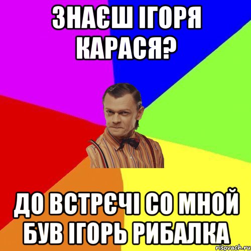 Знаєш Ігоря Карася? до встрєчі со мной був ігорь рибалка, Мем Вталька