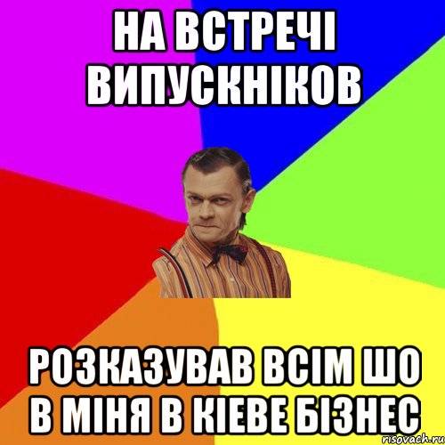 НА ВСТРЕЧІ ВИПУСКНІКОВ РОЗКАЗУВАВ ВСІМ ШО В МІНЯ В КІЕВЕ БІЗНЕС, Мем Вталька