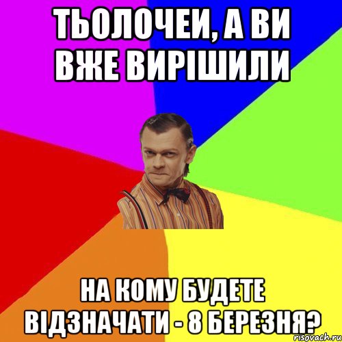 тьолочеи, А ВИ ВЖЕ ВИРІШИЛИ НА КОМУ БУДЕТЕ ВІДЗНАЧАТИ - 8 БЕРЕЗНЯ?, Мем Вталька