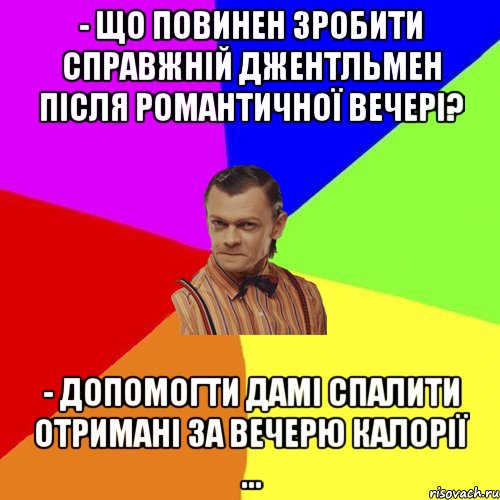 - Що повинен зробити справжній джентльмен після романтичної вечері? - Допомогти дамі спалити отримані за вечерю калорії ..., Мем Вталька