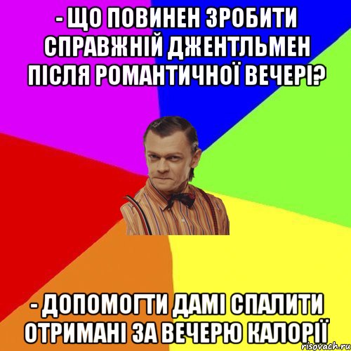 - Що повинен зробити справжній джентльмен після романтичної вечері? - Допомогти дамі спалити отримані за вечерю калорії, Мем Вталька