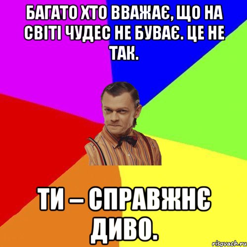 Багато хто вважає, що на світі чудес не буває. Це не так. Ти – справжнє диво., Мем Вталька