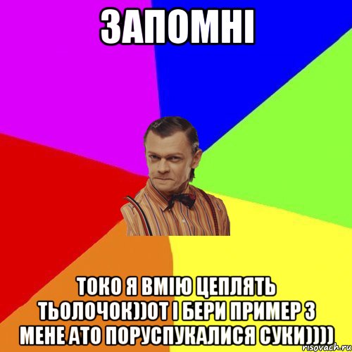 Запомні Токо я вмію цеплять тьолочок))От і бери пример з мене ато поруспукалися суки)))), Мем Вталька