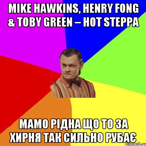 Mike Hawkins, Henry Fong & Toby Green – Hot Steppa мамо рідна що то за хирня так сильно рубає, Мем Вталька