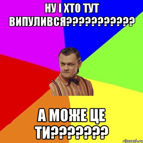 Ну і хто тут випулився??????????? А може це ти???????, Мем Вталька