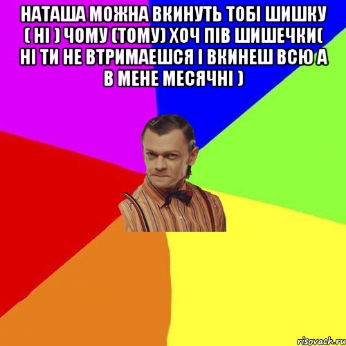 Наташа можна вкинуть тобi шишку ( Нi ) чому (тому) хоч пiв шишечки( нi ти не втримаешся i вкинеш всю а в мене месячнi ) , Мем Вталька