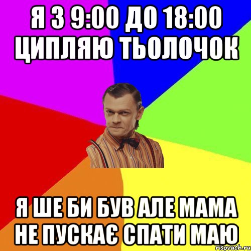 Я з 9:00 до 18:00 ципляю тьолочок Я ше би був але мама не пускає спати маю