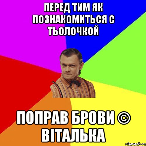 перед тим як познакомиться с тьолочкой поправ брови © Віталька, Мем Вталька