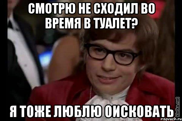 Смотрю не сходил во время в туалет? Я тоже люблю оисковать, Мем Остин Пауэрс (я тоже люблю рисковать)