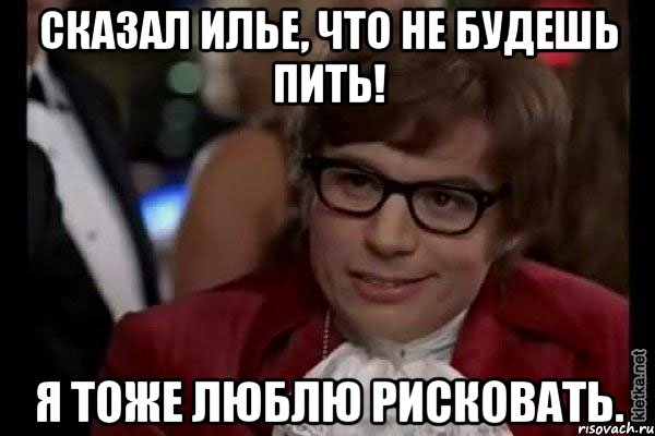 Сказал Илье, что не будешь пить! Я тоже люблю рисковать., Мем Остин Пауэрс (я тоже люблю рисковать)