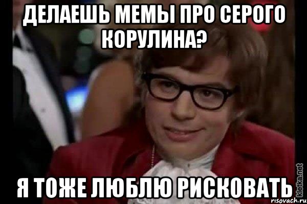 Делаешь мемы про Серого Корулина? я тоже люблю рисковать, Мем Остин Пауэрс (я тоже люблю рисковать)