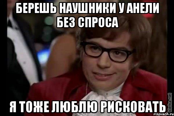 Берешь наушники у анели без спроса я тоже люблю рисковать, Мем Остин Пауэрс (я тоже люблю рисковать)