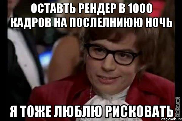 Оставть рендер в 1000 кадров на послелниюю ночь Я тоже люблю рисковать, Мем Остин Пауэрс (я тоже люблю рисковать)