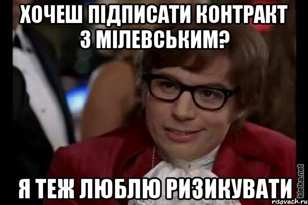 Хочеш підписати контракт з Мілевським? Я теж люблю ризикувати, Мем Остин Пауэрс (я тоже люблю рисковать)