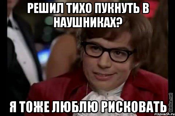 решил тихо пукнуть в наушниках? я тоже люблю рисковать, Мем Остин Пауэрс (я тоже люблю рисковать)