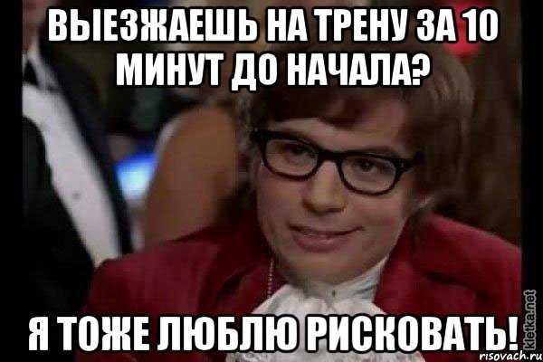 Выезжаешь на трену за 10 минут до начала? Я тоже люблю рисковать!, Мем Остин Пауэрс (я тоже люблю рисковать)