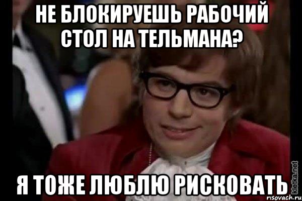 Не блокируешь рабочий стол на Тельмана? Я тоже люблю рисковать, Мем Остин Пауэрс (я тоже люблю рисковать)