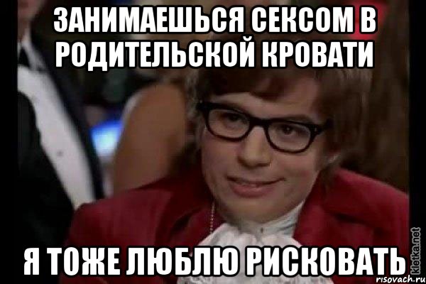 Занимаешься сексом в родительской кровати Я тоже люблю рисковать, Мем Остин Пауэрс (я тоже люблю рисковать)