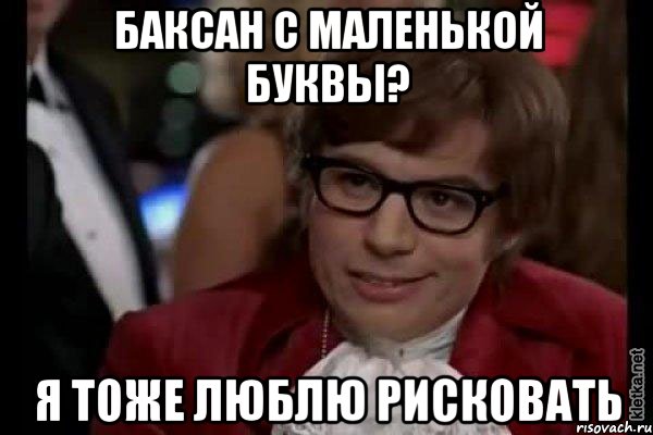 Баксан с маленькой буквы? Я тоже люблю рисковать, Мем Остин Пауэрс (я тоже люблю рисковать)