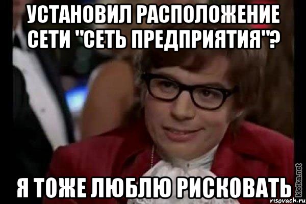 установил расположение сети "Сеть предприятия"? Я тоже люблю рисковать, Мем Остин Пауэрс (я тоже люблю рисковать)